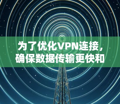为了优化VPN连接,确保数据传输更快和更安全,可以按照以下步骤进行选择和配置 为了优化VPN连接,确保数据传输更快和更安全,可以按照以下步骤进行选择和配置