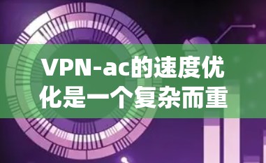 VPN-ac的速度优化是一个复杂而重要的任务,涉及多个技术、策略和实践。以下是对 VPN-ac 速度优化的系统化分析和建议 VPN-ac的速度优化是一个复杂而重要的任务,涉及多个技术、策略和实践。以下是对 VPN-ac 速度优化的系统化分析和建议