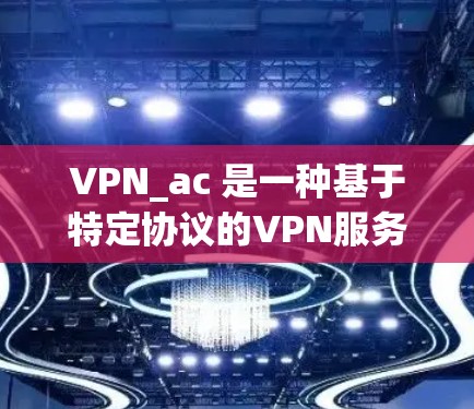 VPN_ac 是一种基于特定协议的VPN服务,通常用于跨地域或跨平台的网络连接。如果需要进行速率测试,以下是一些步骤和建议 VPN_ac 是一种基于特定协议的VPN服务,通常用于跨地域或跨平台的网络连接。如果需要进行速率测试,以下是一些步骤和建议