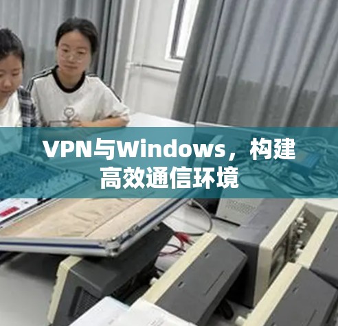 VPN与Windows，构建高效通信环境