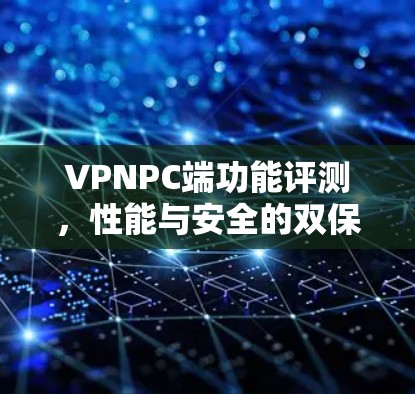 VPNPC端功能评测，性能与安全的双保障