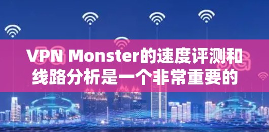 VPN Monster的速度评测和线路分析是一个非常重要的因素，尤其是在选择VPN服务时。以下是关于VPN Monster的综合速度评测和线路分析