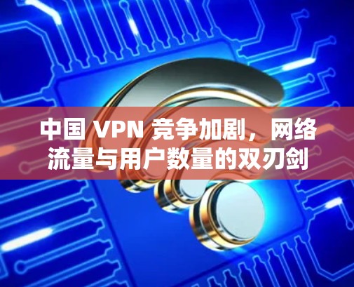 中国 VPN 竞争加剧，网络流量与用户数量的双刃剑