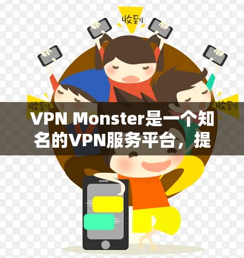 VPN Monster是一个知名的VPN服务平台，提供多种版本以满足不同的需求。以下是关于VPN Monster翻墙服务的详细说明