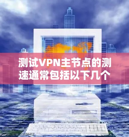 测试VPN主节点的测速通常包括以下几个步骤，以确保主节点的性能和稳定性