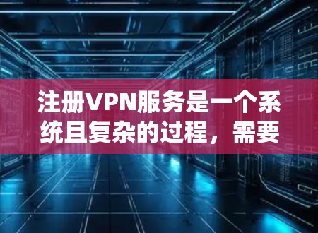 注册VPN服务是一个系统且复杂的过程，需要遵守一系列安全规范。以下是一个详细且清晰的步骤指南，帮助您顺利注册VPN