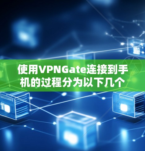 使用VPNGate连接到手机的过程分为以下几个步骤，每个步骤都有具体的操作说明