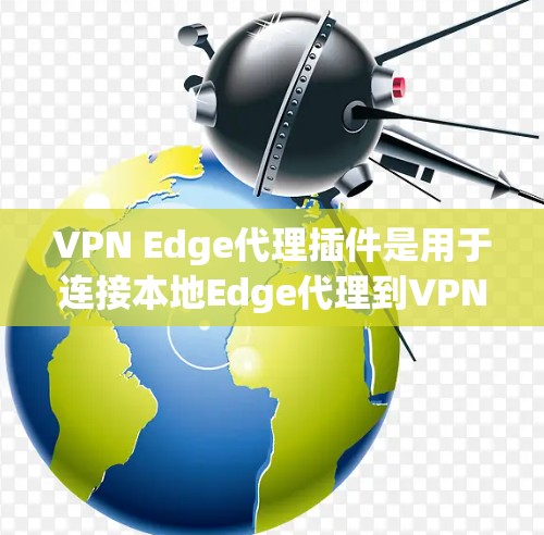 VPN Edge代理插件是用于连接本地Edge代理到VPN的工具，用于保护内部数据的安全。以下是对该主题的详细总结