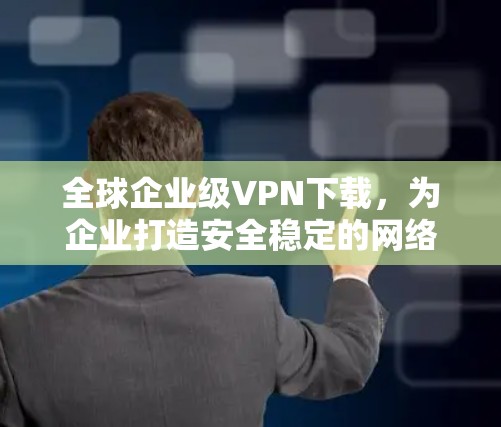 全球企业级VPN下载，为企业打造安全稳定的网络
