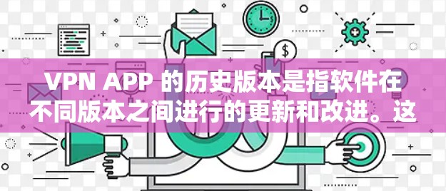 VPN APP 的历史版本是指软件在不同版本之间进行的更新和改进。这些版本通常包含技术上的改进、功能的增强以及性能的提升。以下是一些可能的VPN APP 的版本更新记录，以及它们可能包括的功能和改进