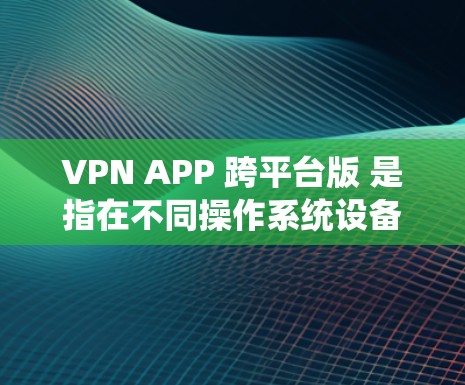 VPN APP 跨平台版 是指在不同操作系统设备上（如 Windows、MacOS、Android、iOS 等）都能使用的VPN软件。以下是解决 VPN APP 跨平台版问题的步骤