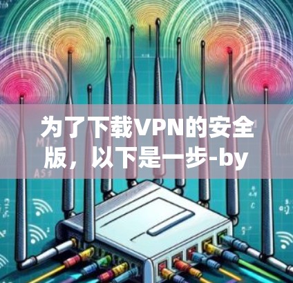 为了下载VPN的安全版，以下是一步-by-step的指南