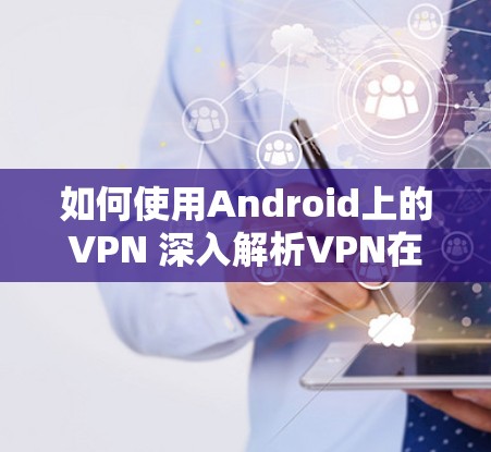 如何使用Android上的VPN 深入解析VPN在安全通信中的关键配置