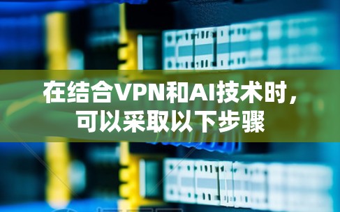 在结合VPN和AI技术时，可以采取以下步骤