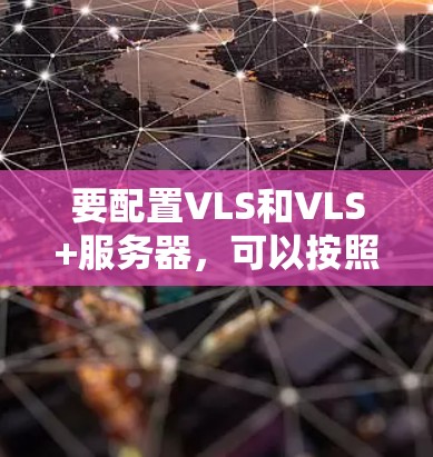 要配置VLS和VLS+服务器，可以按照以下步骤进行