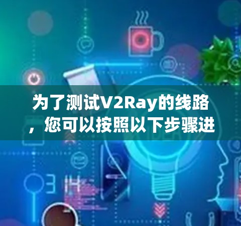 为了测试V2Ray的线路，您可以按照以下步骤进行系统化的测试