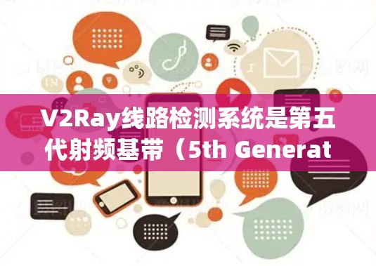 V2Ray线路检测系统是第五代射频基带（5th Generation Baseband，V2Ray）网络中用于监控和优化数据传输性能的重要工具。以下是对该系统的详细介绍