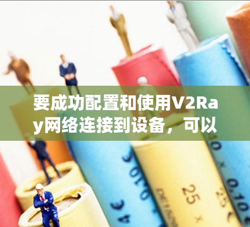 要成功配置和使用V2Ray网络连接到设备,可以按照以下步骤进行 要成功配置和使用V2Ray网络连接到设备,可以按照以下步骤进行