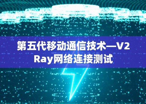 第五代移动通信技术—V2Ray网络连接测试 第五代移动通信技术—V2Ray网络连接测试