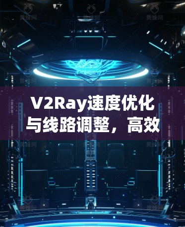 V2Ray速度优化与线路调整,高效传输与低延迟 V2Ray速度优化与线路调整,高效传输与低延迟
