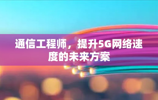 通信工程师,提升5G网络速度的未来方案 通信工程师,提升5G网络速度的未来方案