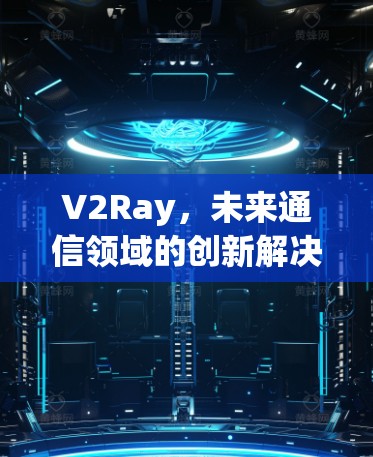 V2Ray,未来通信领域的创新解决方案 V2Ray,未来通信领域的创新解决方案