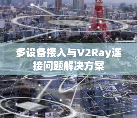 多设备接入与V2Ray连接问题解决方案 多设备接入与V2Ray连接问题解决方案