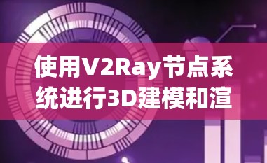 使用V2Ray节点系统进行3D建模和渲染，可以通过以下步骤逐步实现