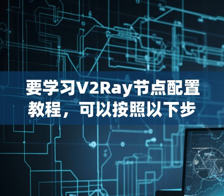 要学习V2Ray节点配置教程,可以按照以下步骤进行 要学习V2Ray节点配置教程,可以按照以下步骤进行