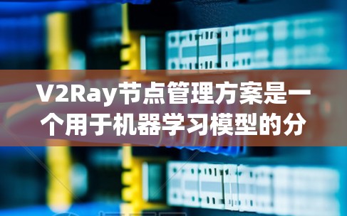 V2Ray节点管理方案是一个用于机器学习模型的分布式架构,旨在通过节点管理实现高效的模型训练和推理。以下是对V2Ray节点管理方案的详细总结 V2Ray节点管理方案是一个用于机器学习模型的分布式架构,旨在通过节点管理实现高效的模型训练和推理。以下是对V2Ray节点管理方案的详细总结