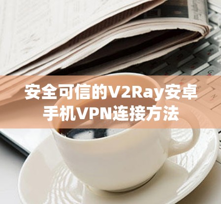 安全可信的V2Ray安卓手机VPN连接方法