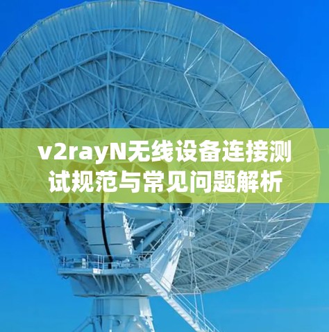v2rayN无线设备连接测试规范与常见问题解析