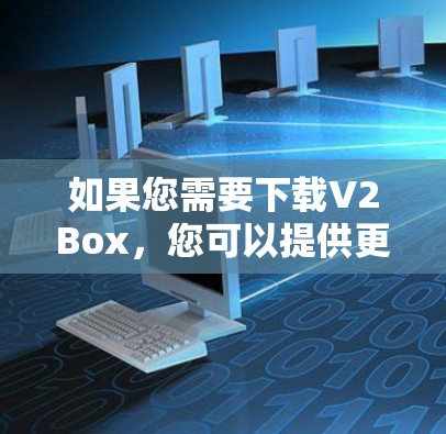 如果您需要下载V2Box，您可以提供更多的上下文信息，以便我更好地帮助您。以下是一些常见的V2Box下载链接，您可以根据您的具体需求选择