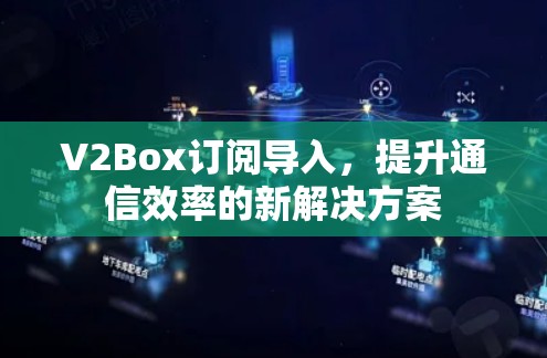 V2Box订阅导入，提升通信效率的新解决方案