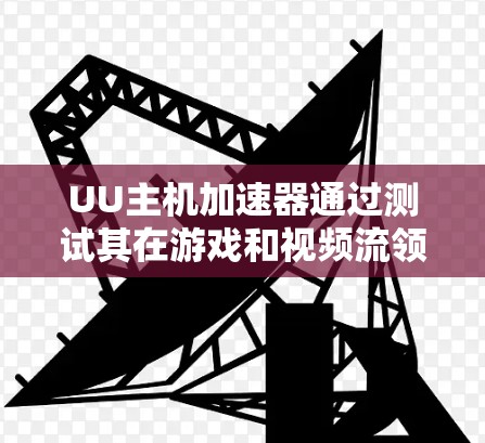 UU主机加速器通过测试其在游戏和视频流领域的性能，帮助用户优化使用体验。以下是使用UU加速器进行测试的步骤说明