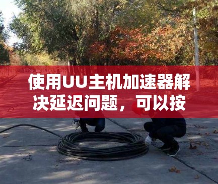 使用UU主机加速器解决延迟问题，可以按照以下步骤进行