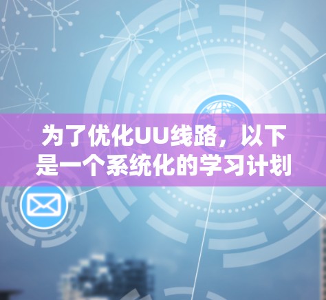 为了优化UU线路，以下是一个系统化的学习计划，涵盖从选择线路到维护和优化的每个步骤