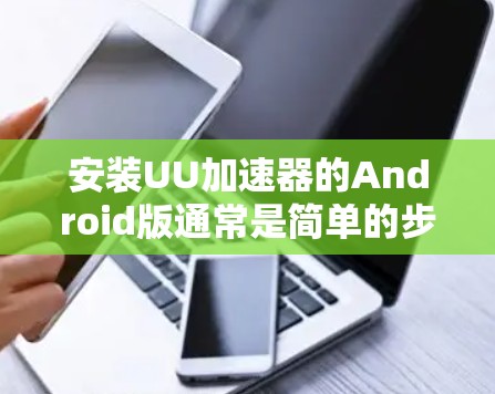 安装UU加速器的Android版通常是简单的步骤，但可能需要遵循以下步骤