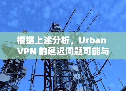 根据上述分析，Urban VPN 的延迟问题可能与以下几个方面有关