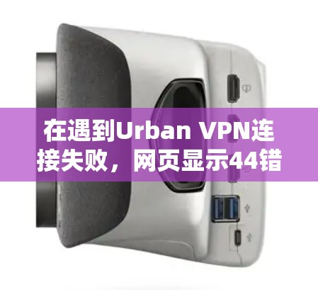 在遇到Urban VPN连接失败，网页显示44错误问题时，可以按照以下步骤进行故障解决