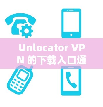 Unlocator VPN 的下载入口通常可以通过以下方式找到