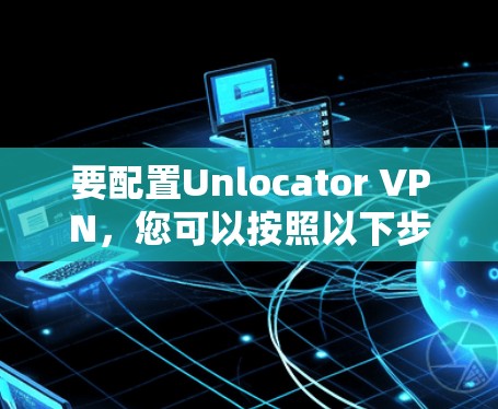 要配置Unlocator VPN，您可以按照以下步骤操作