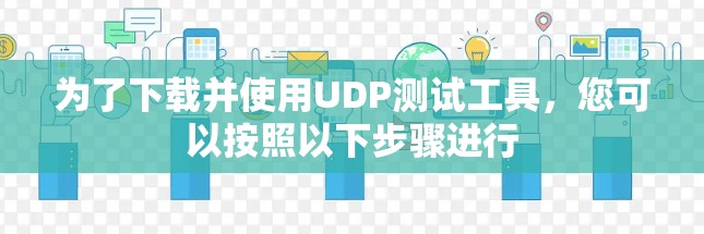为了下载并使用UDP测试工具，您可以按照以下步骤进行