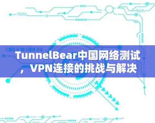 TunnelBear中国网络测试，VPN连接的挑战与解决方案