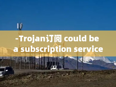 -Trojan订阅 could be a subscription service related to gaming,movies,or other services.