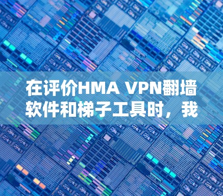 在评价HMA VPN翻墙软件和梯子工具时，我们可以从以下几个方面进行分析，以全面评估其适用性、功能和用户需求