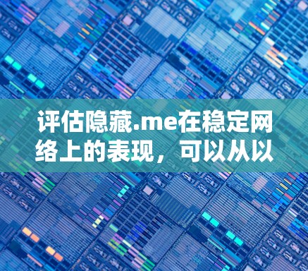 评估隐藏.me在稳定网络上的表现，可以从以下几个方面进行综合分析