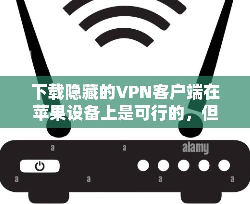 下载隐藏的VPN客户端在苹果设备上是可行的，但需谨慎考虑以下因素