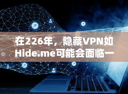 在226年，隐藏VPN如Hide.me可能会面临一些挑战，尤其是在技术更新和安全性的方面。以下是对该VPN的综合体验分析