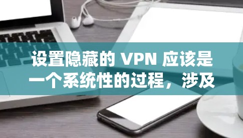 设置隐藏的 VPN 应该是一个系统性的过程，涉及多个步骤以确保安全和隐私。以下是一个详细的步骤指南，帮助您系统地配置隐藏的 VPN